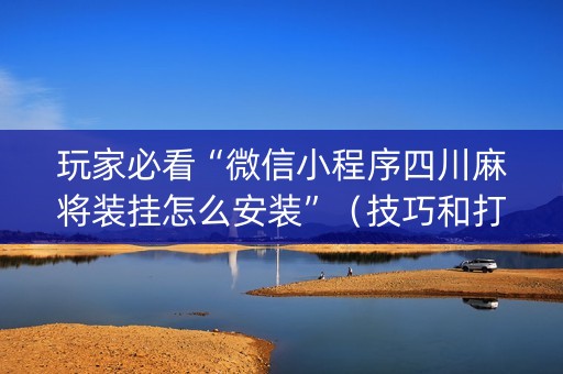 玩家必看“微信小程序四川麻将装挂怎么安装”（技巧和打好牌方法)