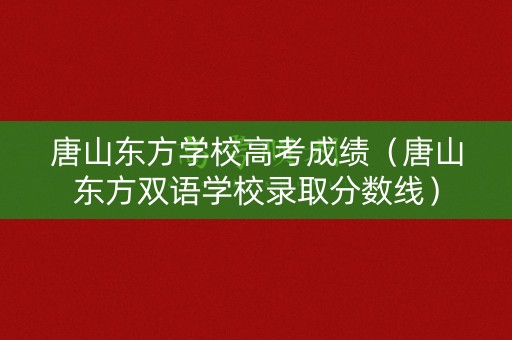 唐山东方学校高考成绩（唐山东方双语学校录取分数线）