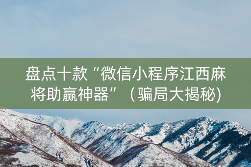 盘点十款“微信小程序江西麻将助赢神器”（骗局大揭秘)