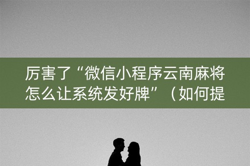 厉害了“微信小程序云南麻将怎么让系统发好牌”（如何提高胜率)