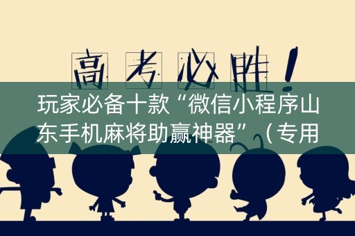 玩家必备十款“微信小程序山东手机麻将助赢神器”（专用神器下载)