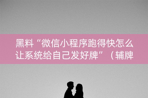 黑料“微信小程序跑得快怎么让系统给自己发好牌”（辅牌器插件购买)