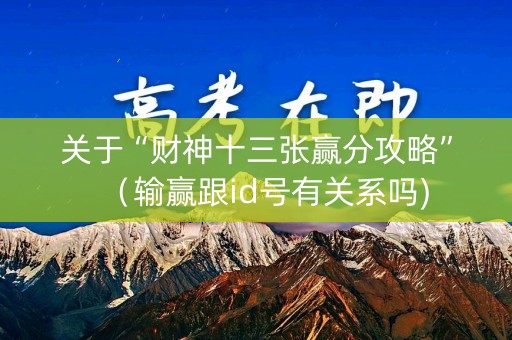 关于“财神十三张赢分攻略”（输赢跟id号有关系吗)