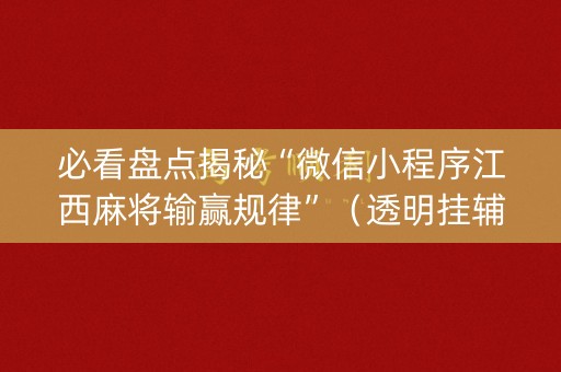 必看盘点揭秘“微信小程序江西麻将输赢规律”（透明挂辅助器)