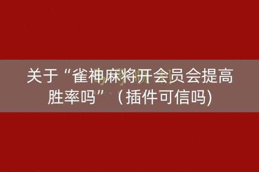 关于“雀神麻将开会员会提高胜率吗”（插件可信吗)