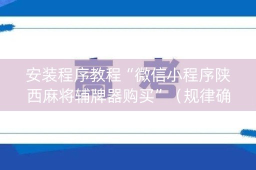 安装程序教程“微信小程序陕西麻将辅牌器购买”（规律确实有挂)