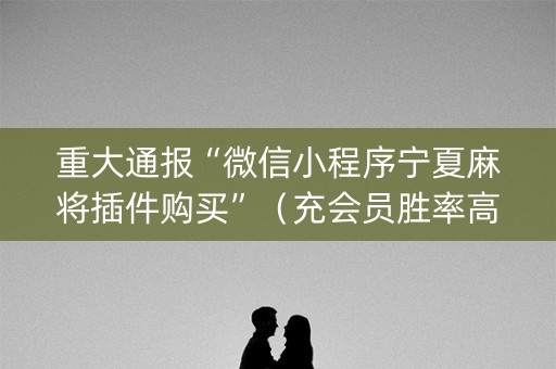 重大通报“微信小程序宁夏麻将插件购买”（充会员胜率高)