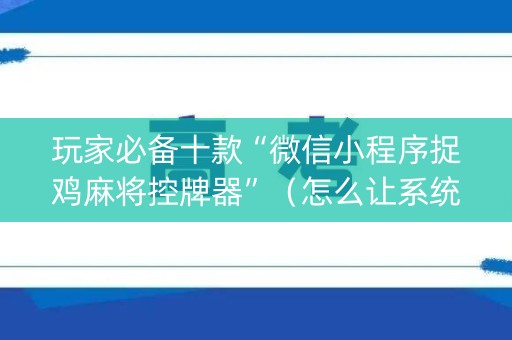 玩家必备十款“微信小程序捉鸡麻将控牌器”（怎么让系统给自己好牌)