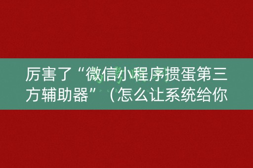 厉害了“微信小程序掼蛋第三方辅助器”（怎么让系统给你发好牌)
