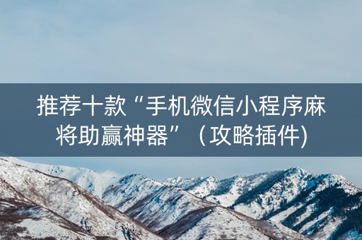 推荐十款“手机微信小程序麻将助赢神器”（攻略插件)