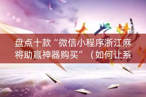 盘点十款“微信小程序浙江麻将助赢神器购买”（如何让系统发好牌)