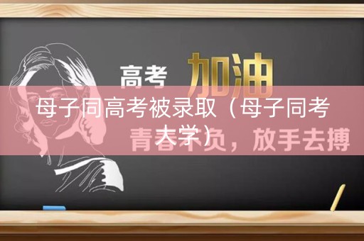 母子同高考被录取（母子同考大学）