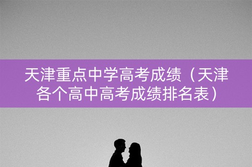 天津重点中学高考成绩（天津各个高中高考成绩排名表）