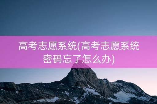高考志愿系统(高考志愿系统密码忘了怎么办)