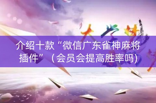 介绍十款“微信广东雀神麻将插件”（会员会提高胜率吗)