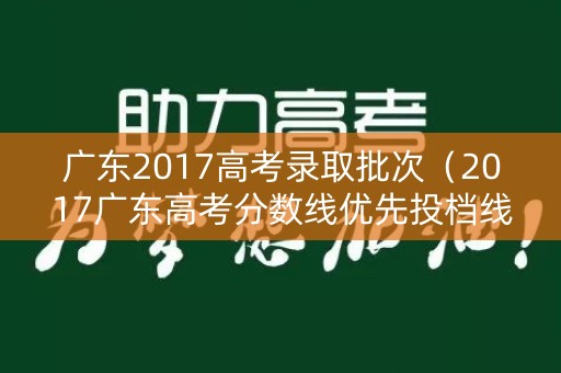 广东2017高考录取批次（2017广东高考分数线优先投档线）