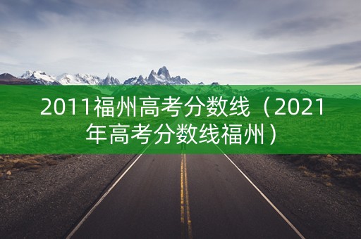 2011福州高考分数线（2021年高考分数线福州）
