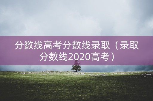 分数线高考分数线录取（录取分数线2020高考）