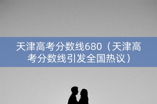 天津高考分数线680（天津高考分数线引发全国热议）