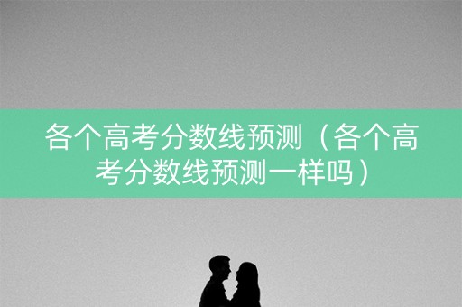 各个高考分数线预测（各个高考分数线预测一样吗）