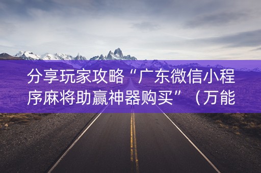 分享玩家攻略“广东微信小程序麻将助赢神器购买”（万能开挂神器)