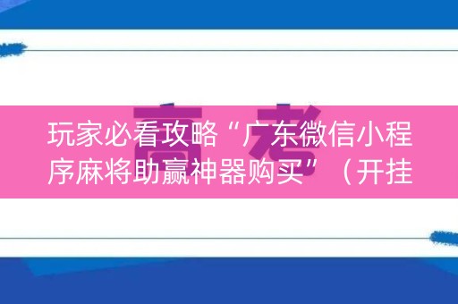 玩家必看攻略“广东微信小程序麻将助赢神器购买”（开挂辅助器插件)