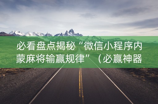 必看盘点揭秘“微信小程序内蒙麻将输赢规律”（必赢神器免费安装)
