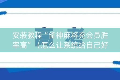 安装教程“雀神麻将充会员胜率高”（怎么让系统给自己好牌)