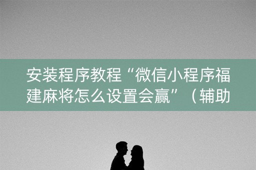 安装程序教程“微信小程序福建麻将怎么设置会赢”（辅助器通用版)