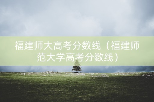 福建师大高考分数线（福建师范大学高考分数线）
