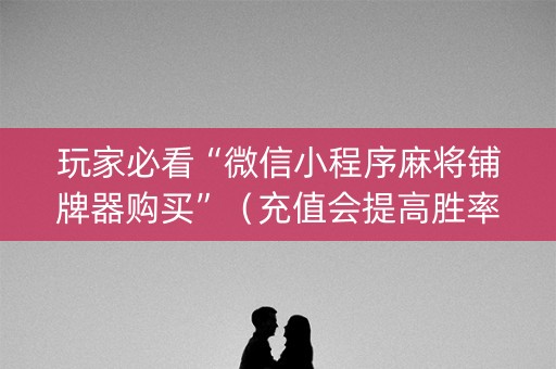 玩家必看“微信小程序麻将铺牌器购买”（充值会提高胜率么)