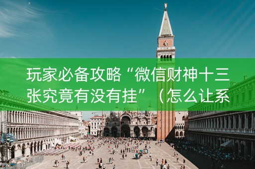 玩家必备攻略“微信财神十三张究竟有没有挂”（怎么让系统给你发好牌)