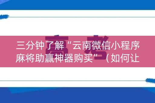 三分钟了解“云南微信小程序麻将助赢神器购买”（如何让系统发好牌)