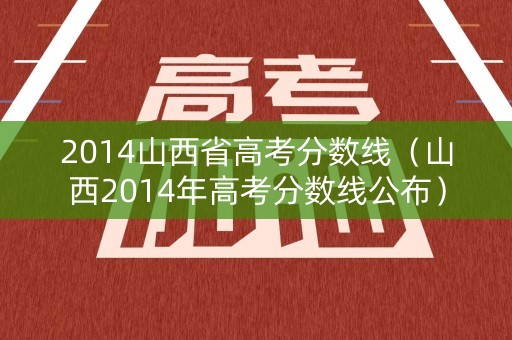 2014山西省高考分数线（山西2014年高考分数线公布）