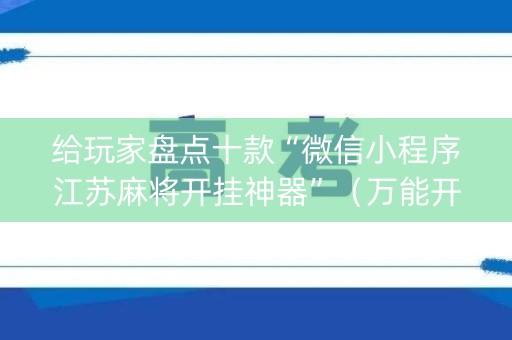 给玩家盘点十款“微信小程序江苏麻将开挂神器”（万能开挂神器)