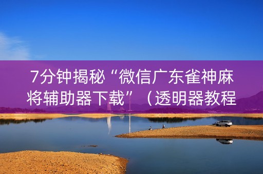 7分钟揭秘“微信广东雀神麻将辅助器下载”（透明器教程)