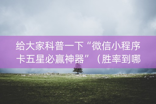 给大家科普一下“微信小程序卡五星必赢神器”（胜率到哪调)
