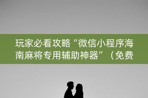 玩家必看攻略“微信小程序海南麻将专用辅助神器”（免费辅助)