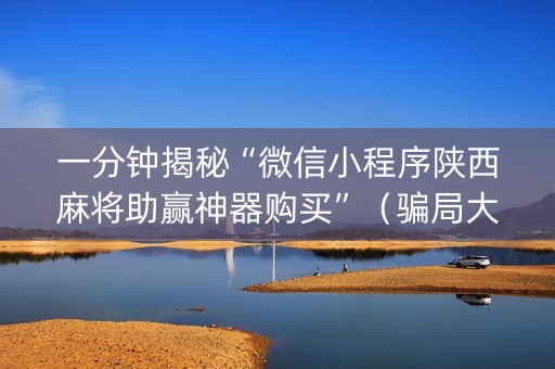 一分钟揭秘“微信小程序陕西麻将助赢神器购买”（骗局大揭秘)