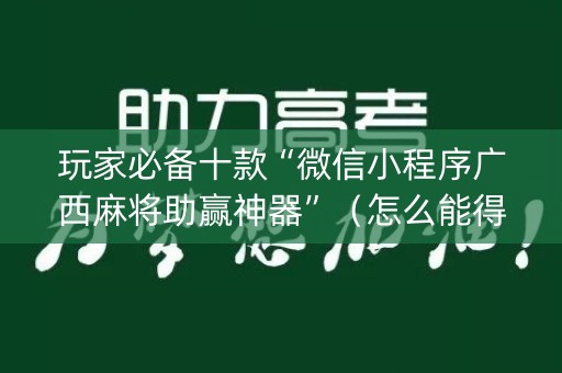 玩家必备十款“微信小程序广西麻将助赢神器”（怎么能得到好牌)