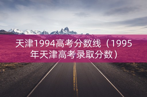 天津1994高考分数线（1995年天津高考录取分数）