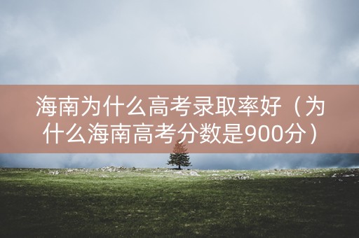 海南为什么高考录取率好（为什么海南高考分数是900分）