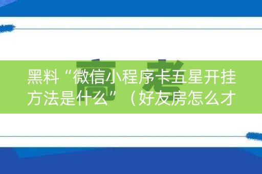 黑料“微信小程序卡五星开挂方法是什么”（好友房怎么才能赢)