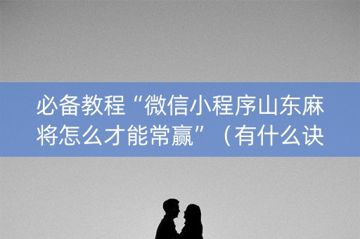 必备教程“微信小程序山东麻将怎么才能常赢”（有什么诀窍)
