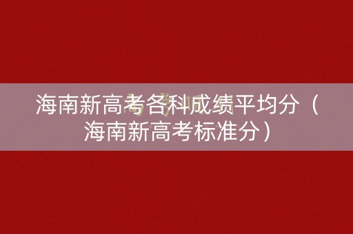 海南新高考各科成绩平均分（海南新高考标准分）