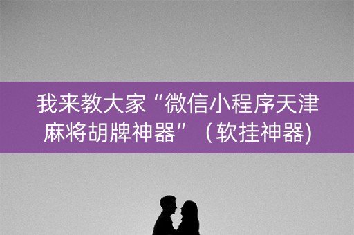 我来教大家“微信小程序天津麻将胡牌神器”（软挂神器)