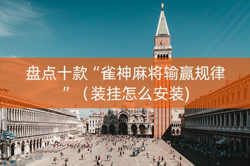 盘点十款“雀神麻将输赢规律”（装挂怎么安装)