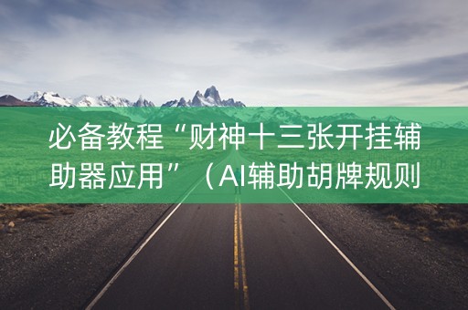 必备教程“财神十三张开挂辅助器应用”（AI辅助胡牌规则)