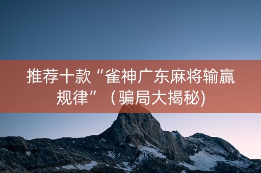 推荐十款“雀神广东麻将输赢规律”（骗局大揭秘)