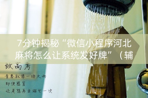 7分钟揭秘“微信小程序河北麻将怎么让系统发好牌”（辅助神器免费)